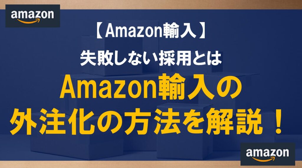 Amazon輸入の外注化の方法を解説！失敗しない採用とは