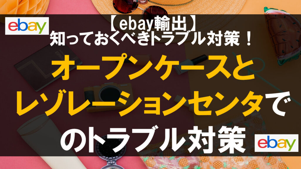 【ebay輸出】セラーが知っておくべきオープンケースとレゾレーションセンタでのトラブルの対策