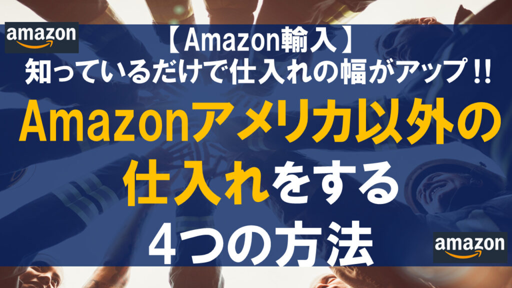 【Amazon輸入】Amazonアメリカ以外の仕入れをする4つの方法
