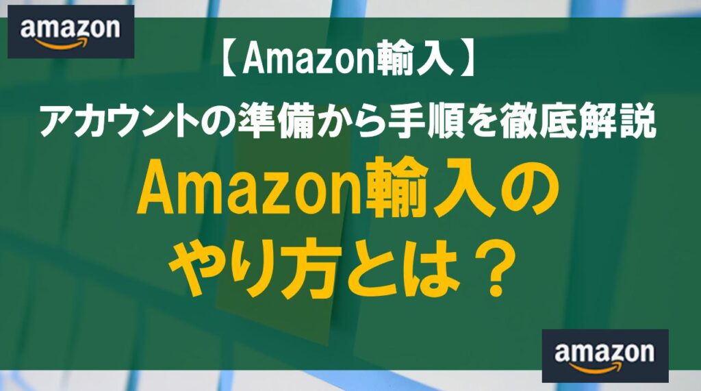 Amazon輸入のやり方とは？アカウントの準備から手順を徹底解説