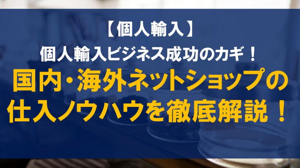 個人輸入ビジネス成功のカギ！国内・海外ネットショップの仕入ノウハウを徹底解説！