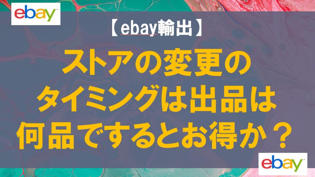 【ebay輸出】ストアの変更のタイミングは出品は何品でするとお得か？