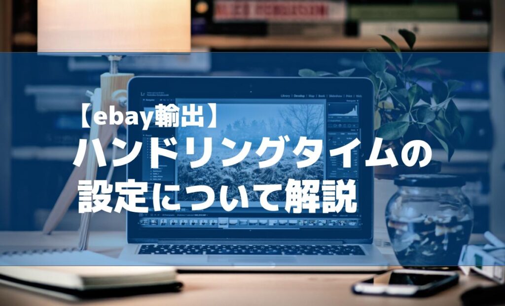 【ebay輸出】ハンドリングタイムの設定について解説 物販ラボ
