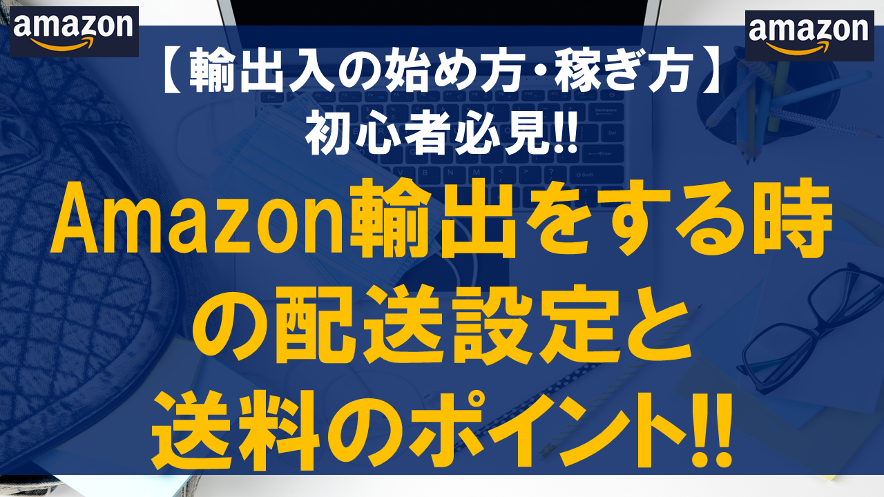 Amazon輸出をする時の配送設定と送料のポイント