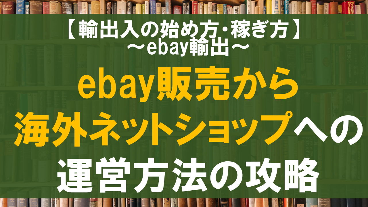 【ebay輸出】ebay販売から海外ネットショップへの運営方法の攻略