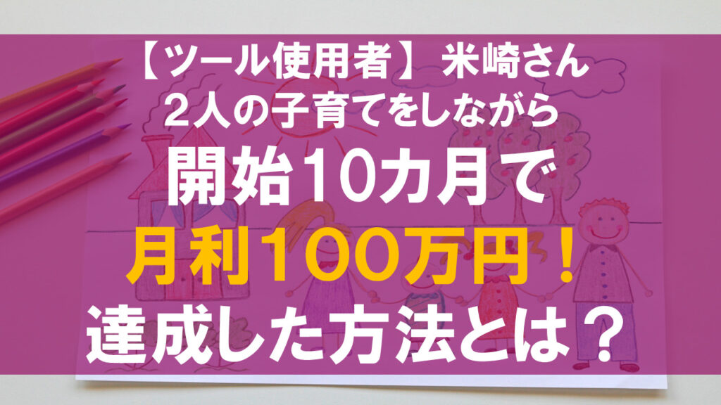 【実績者】開始10ヶ月で月利100万円!!2人の子育をしながら達成した米崎さん