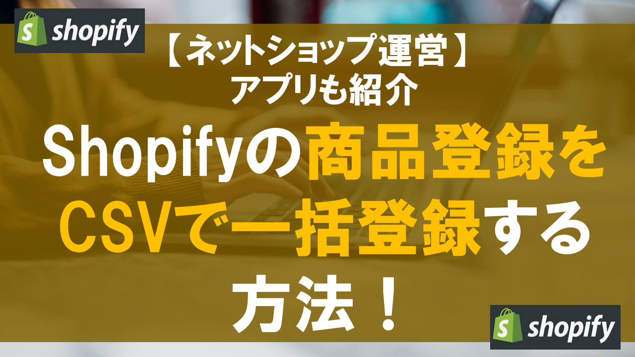 Shopifyの商品登録をCSVで一括登録する方法！アプリも紹介