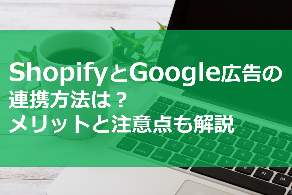 ShopifyとGoogle広告の連携方法は？メリットと注意点も解説