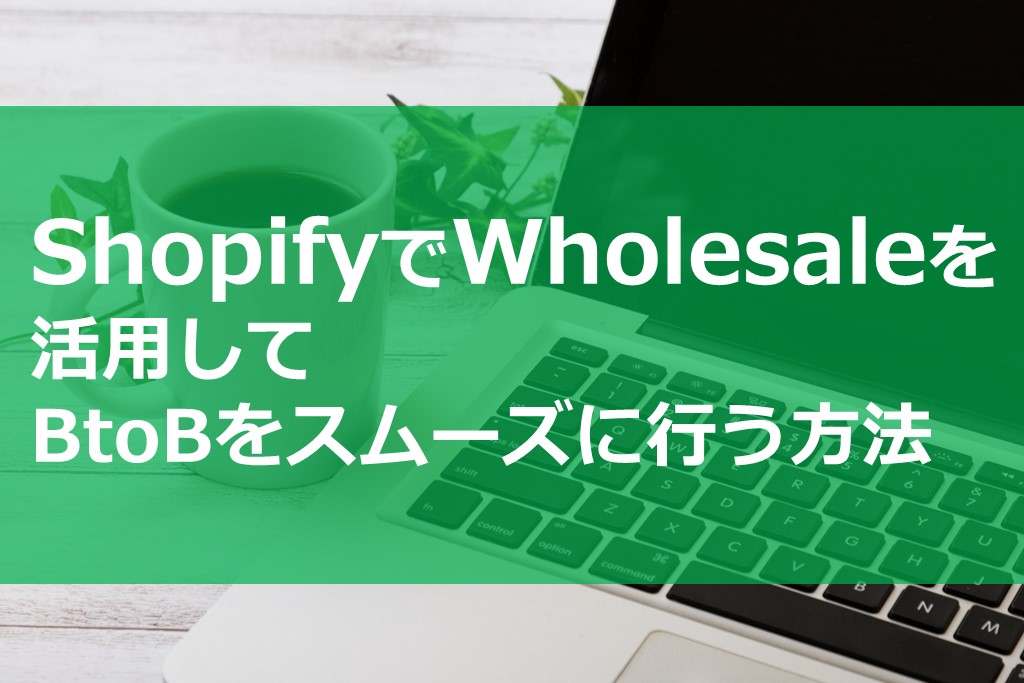 ShopifyでWholesaleを活用してBtoBをスムーズに行う方法