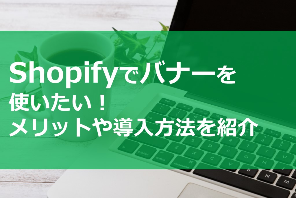 Shopifyでバナーを使いたい！メリットや導入方法を紹介