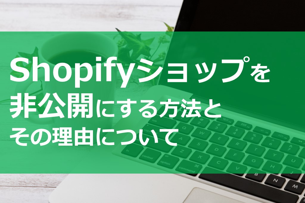 Shopifyショップを非公開にする方法とその理由について