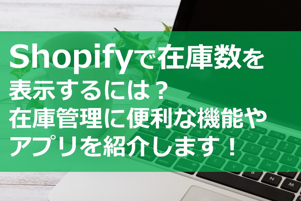 Shopifyで在庫数を表示するには？在庫管理に便利な機能やアプリを紹介します！