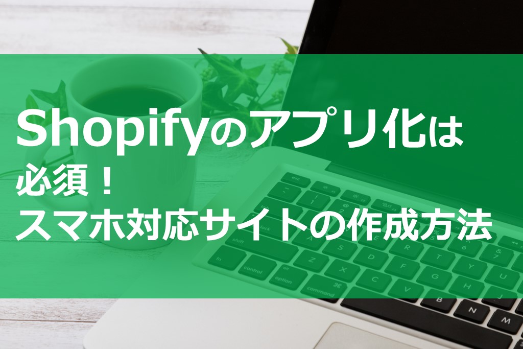 Shopifyのアプリ化は必須！スマホ対応サイトの作成方法