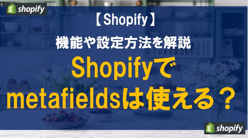 Shopifyでmetafieldsは使える？機能や設定方法を解説