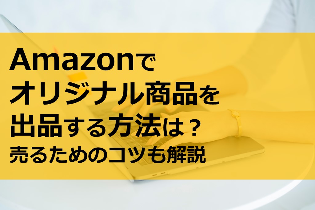 Amazonでオリジナル商品を出品する方法は 売るためのコツも解説