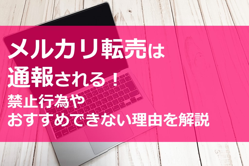 メルカリ転売は通報される 禁止行為やおすすめできない理由を解説