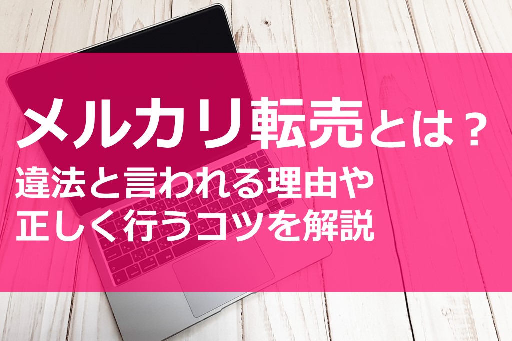 メルカリ転売とは 違法と言われる理由や正しく行うコツを解説