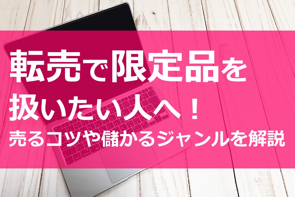 転売で限定品を扱いたい人へ 売るコツや儲かるジャンルを解説