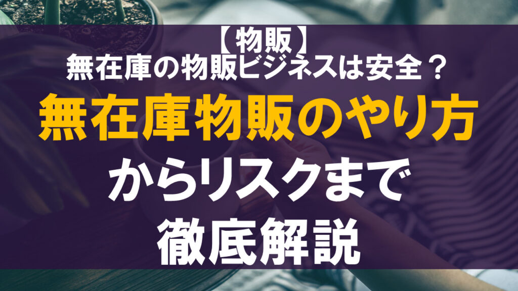 無在庫の物販ビジネスは安全？やり方からリスクまで徹底解説！
