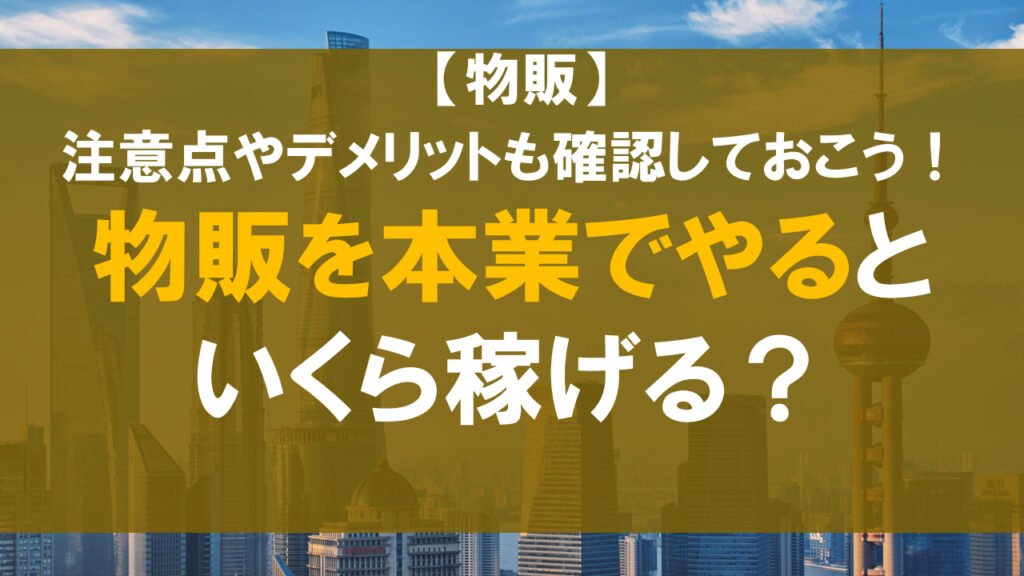 物販を本業でやるといくら稼げる？注意点やデメリットも確認しておこう