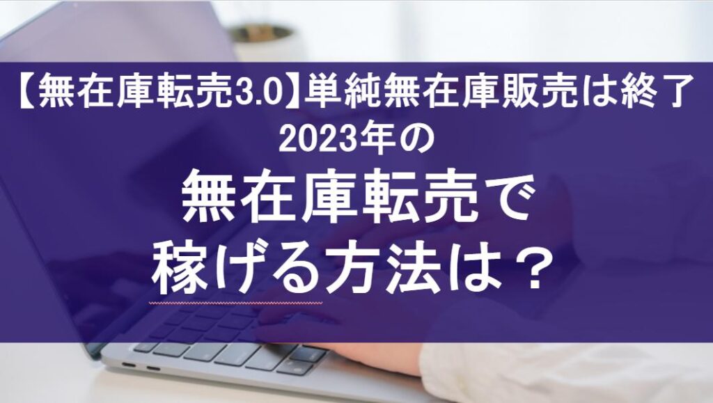 【無在庫転売3.0】単純無在庫販売は終了!!2023年稼げる方法は?