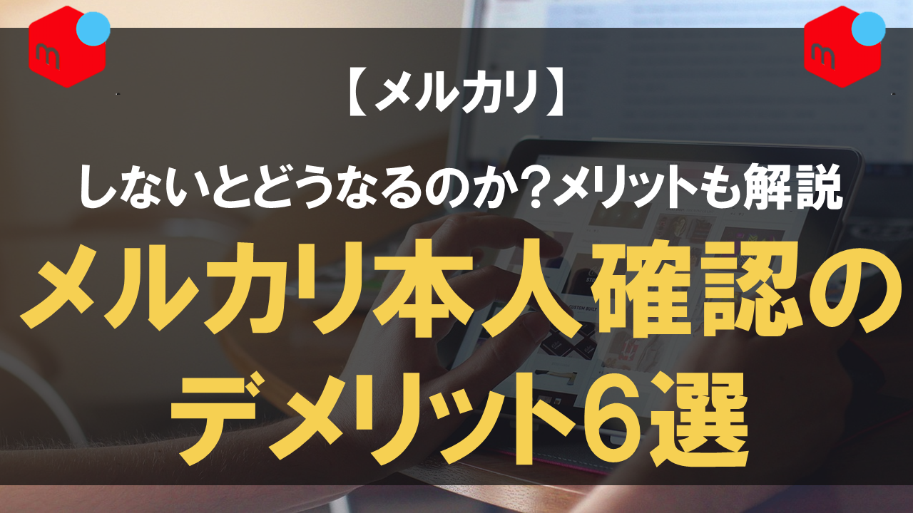 メルカリ本人確認のデメリット6選｜しないとどうなるのか？メリットも解説