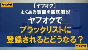 ヤフオクでブラックリストに登録されるとどうなる？よくある質問を徹底